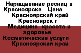 Наращивание ресниц в Красноярске › Цена ­ 400 - Красноярский край, Красноярск г. Медицина, красота и здоровье » Косметические услуги   . Красноярский край